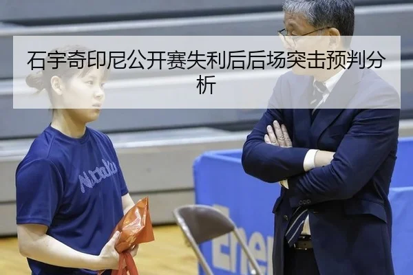 石宇奇印尼公开赛失利后后场突击预判分析